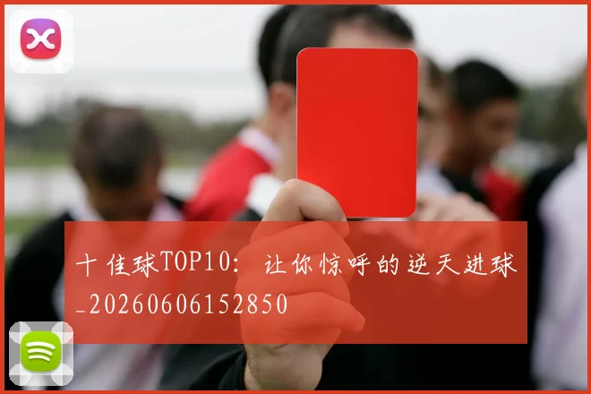 十佳球TOP10:让你惊呼的逆天进球_20260606152850