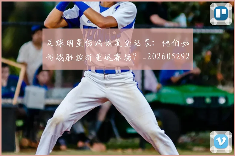 足球明星伤病恢复全记录:他们如何战胜挫折重返赛场?_20260529200812