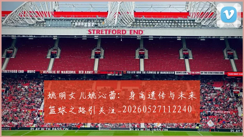 姚明女儿姚沁蕾：身高遗传与未来篮球之路引关注_20260527112240