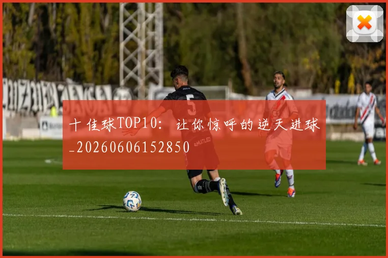 十佳球TOP10：让你惊呼的逆天进球_20260606152850
