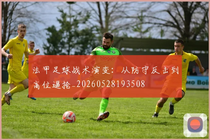 法甲足球战术演变：从防守反击到高位逼抢_20260528193508