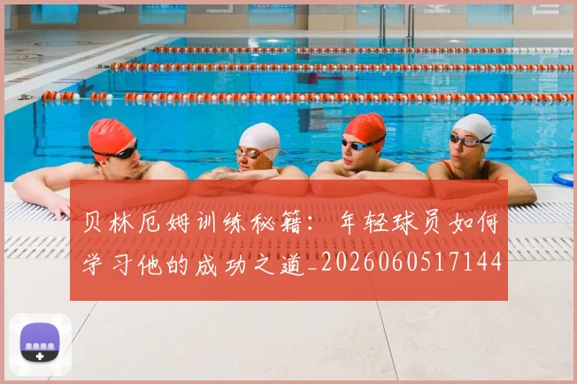 贝林厄姆训练秘籍:年轻球员如何学习他的成功之道_20260605171447
