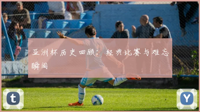 亚洲杯历史回顾:经典比赛与难忘瞬间