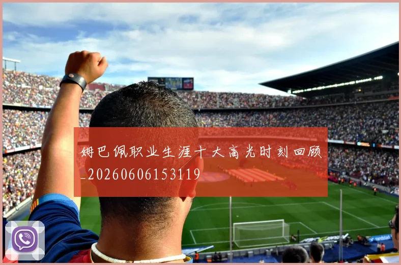 姆巴佩职业生涯十大高光时刻回顾_20260606153119