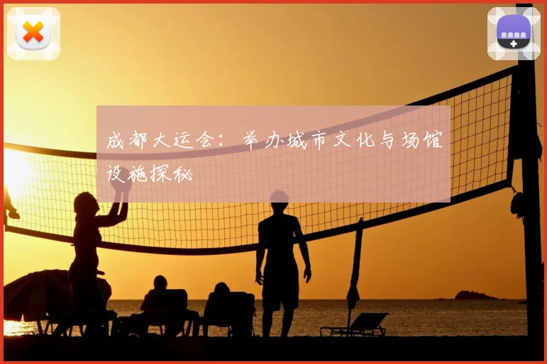 成都大运会：举办城市文化与场馆设施探秘