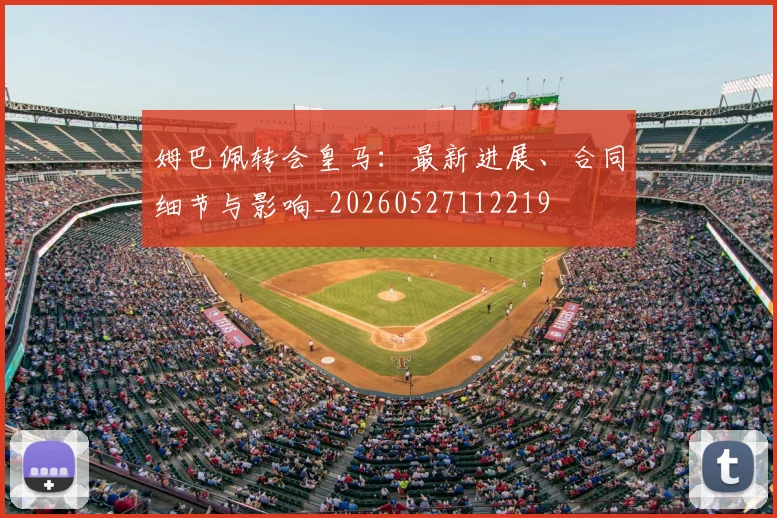 姆巴佩转会皇马:最新进展、合同细节与影响_20260527112219