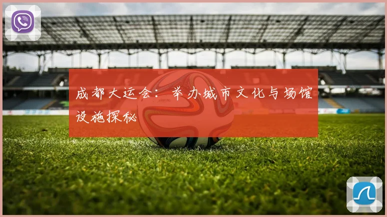 成都大运会：举办城市文化与场馆设施探秘