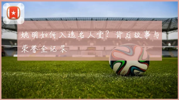 姚明如何入选名人堂？背后故事与荣誉全记录