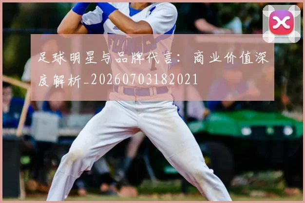 足球明星与品牌代言：商业价值深度解析_20260703182021
