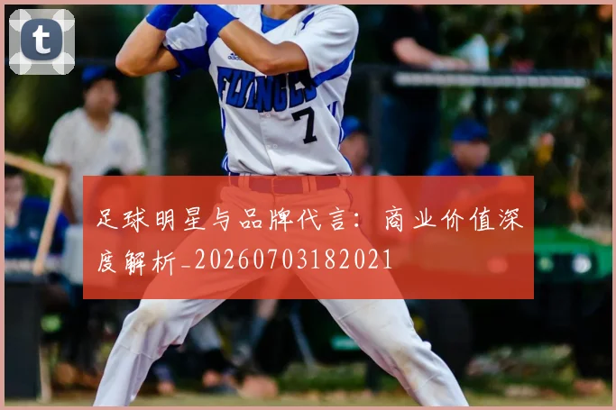 足球明星与品牌代言：商业价值深度解析_20260703182021