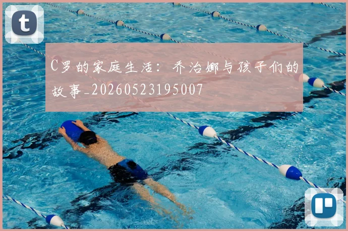 C罗的家庭生活：乔治娜与孩子们的故事_20260523195007