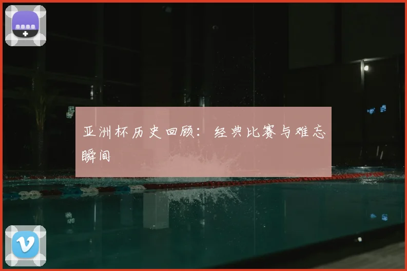 亚洲杯历史回顾:经典比赛与难忘瞬间
