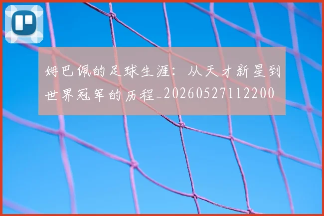 姆巴佩的足球生涯：从天才新星到世界冠军的历程_20260527112200