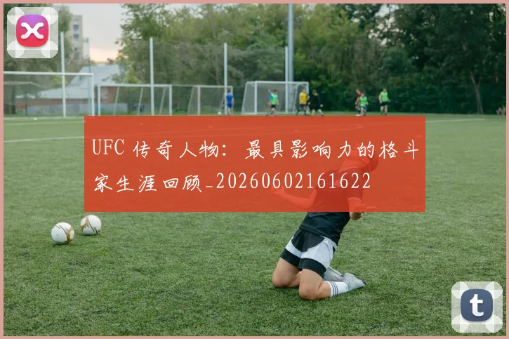 UFC 传奇人物：最具影响力的格斗家生涯回顾_20260602161622
