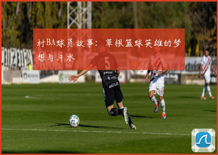 村BA球员故事:草根篮球英雄的梦想与汗水