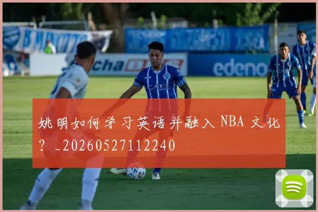 姚明如何学习英语并融入 NBA 文化？_20260527112240