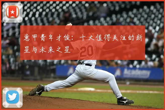 意甲青年才俊：十大值得关注的新星与未来之星