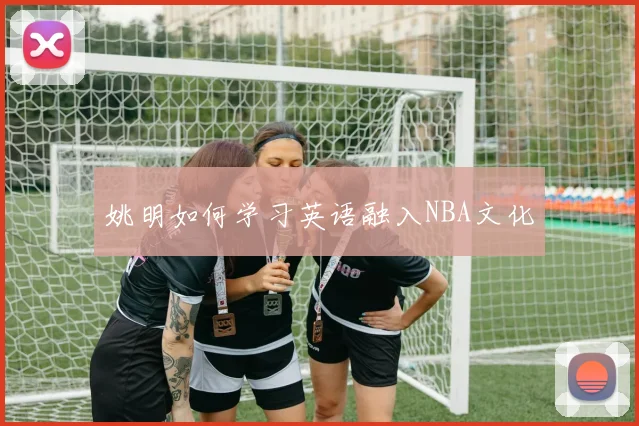 姚明如何学习英语融入NBA文化