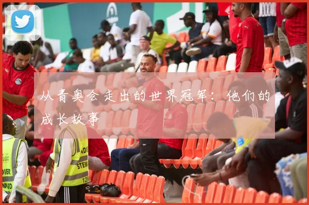 从青奥会走出的世界冠军：他们的成长故事