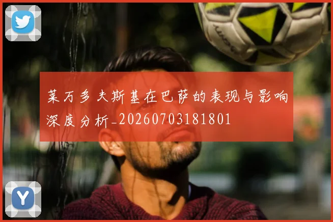 莱万多夫斯基在巴萨的表现与影响深度分析_20260703181801