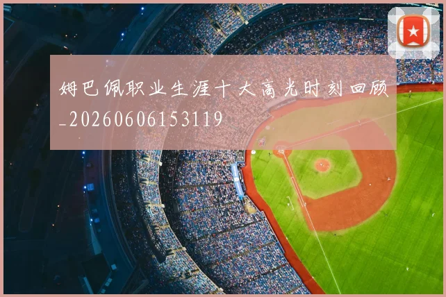姆巴佩职业生涯十大高光时刻回顾_20260606153119