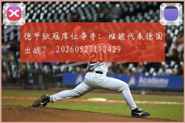 德甲欧冠席位争夺:谁能代表德国出战?_20260527112429