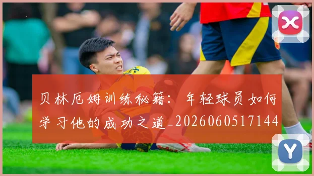 贝林厄姆训练秘籍：年轻球员如何学习他的成功之道_20260605171447