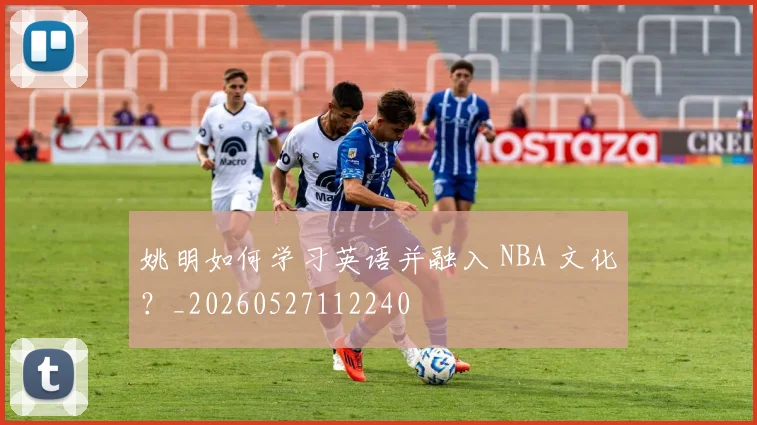 姚明如何学习英语并融入 NBA 文化？_20260527112240