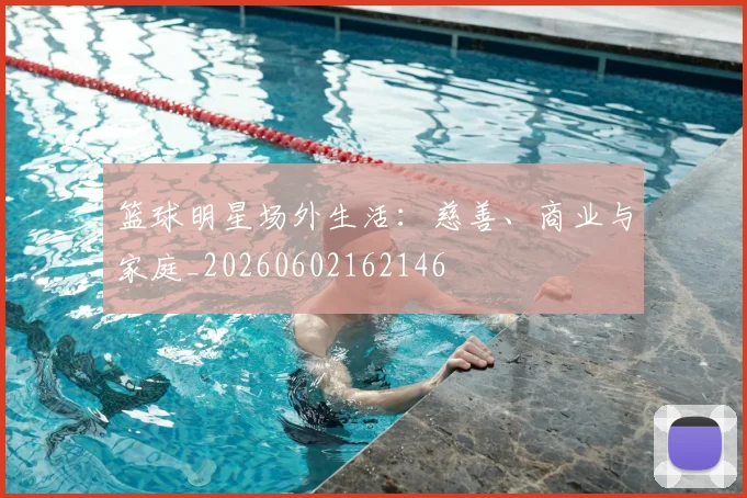 篮球明星场外生活：慈善、商业与家庭_20260602162146