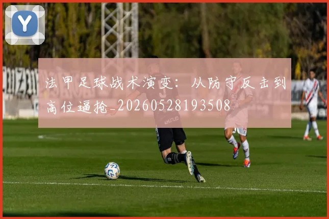 法甲足球战术演变：从防守反击到高位逼抢_20260528193508