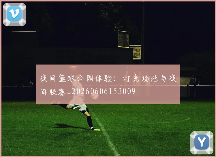 夜间篮球公园体验:灯光场地与夜间联赛_20260606153009